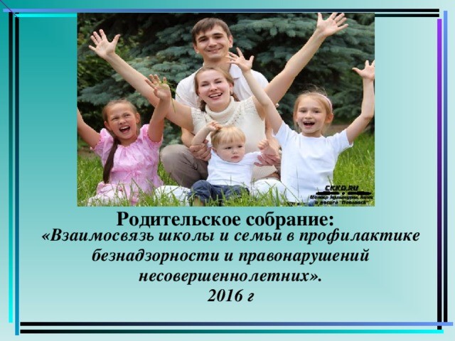 Родительское собрание: «Взаимосвязь школы и семьи в профилактике безнадзорности и правонарушений несовершеннолетних». 2016 г