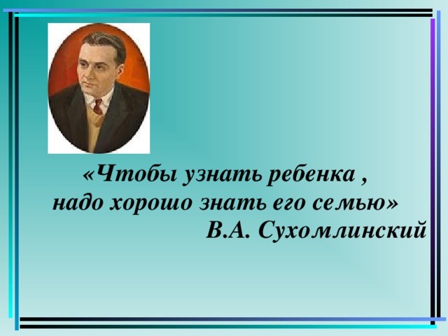 «Чтобы узнать ребенка , надо хорошо знать его семью» В.А. Сухомлинский